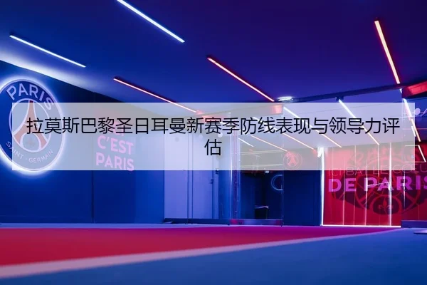 拉莫斯巴黎圣日耳曼新赛季防线表现与领导力评估 - k1sports